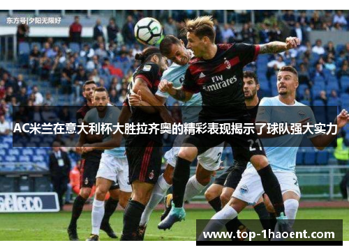 AC米兰在意大利杯大胜拉齐奥的精彩表现揭示了球队强大实力