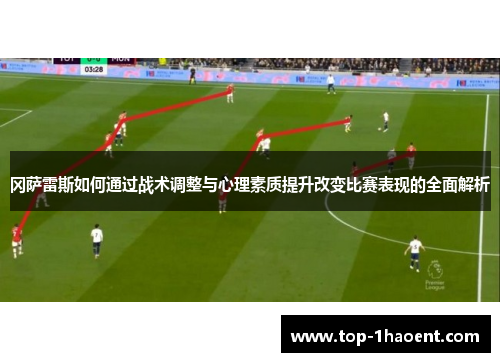 冈萨雷斯如何通过战术调整与心理素质提升改变比赛表现的全面解析