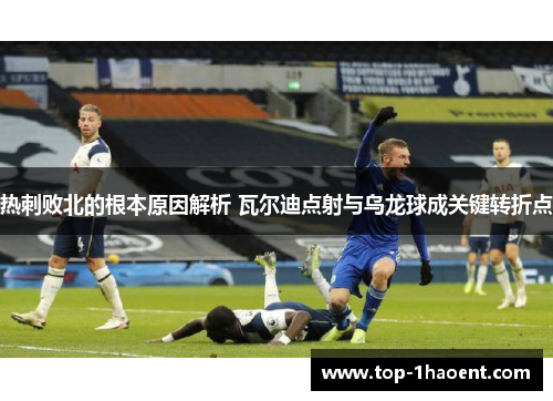 热刺败北的根本原因解析 瓦尔迪点射与乌龙球成关键转折点