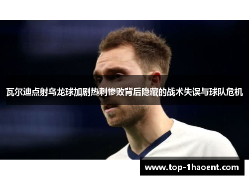 瓦尔迪点射乌龙球加剧热刺惨败背后隐藏的战术失误与球队危机