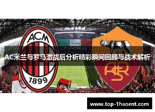 AC米兰与罗马激战后分析精彩瞬间回顾与战术解析