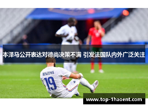 本泽马公开表达对德尚决策不满 引发法国队内外广泛关注