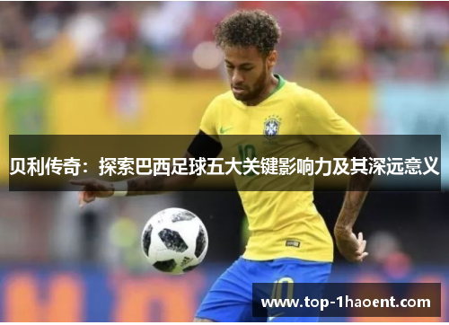 贝利传奇：探索巴西足球五大关键影响力及其深远意义