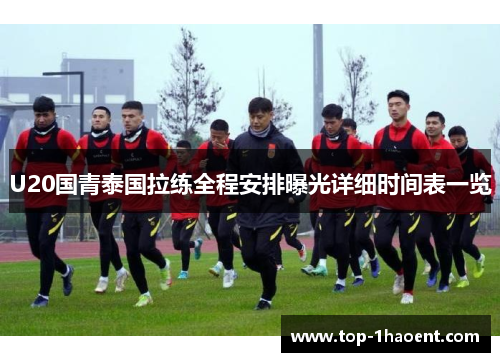 U20国青泰国拉练全程安排曝光详细时间表一览