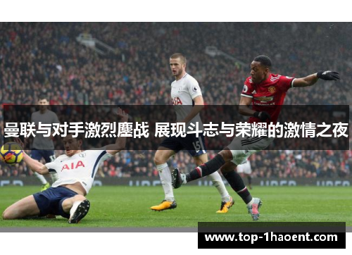 曼联与对手激烈鏖战 展现斗志与荣耀的激情之夜