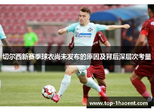 切尔西新赛季球衣尚未发布的原因及背后深层次考量