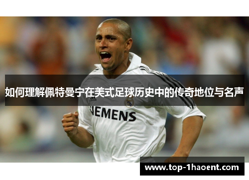 如何理解佩特曼宁在美式足球历史中的传奇地位与名声