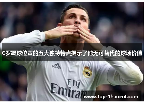 C罗踢球位置的五大独特特点揭示了他无可替代的球场价值