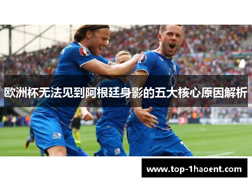 欧洲杯无法见到阿根廷身影的五大核心原因解析