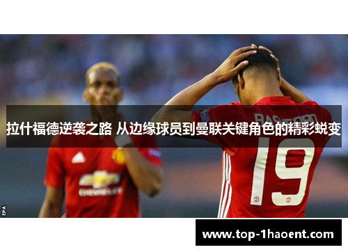 拉什福德逆袭之路 从边缘球员到曼联关键角色的精彩蜕变