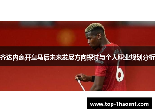 齐达内离开皇马后未来发展方向探讨与个人职业规划分析