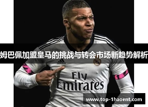 姆巴佩加盟皇马的挑战与转会市场新趋势解析