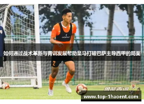 如何通过战术革新与青训发展帮助皇马打破巴萨主导西甲的局面