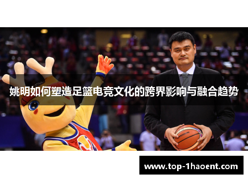 姚明如何塑造足篮电竞文化的跨界影响与融合趋势