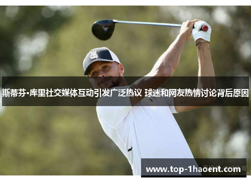 斯蒂芬·库里社交媒体互动引发广泛热议 球迷和网友热情讨论背后原因