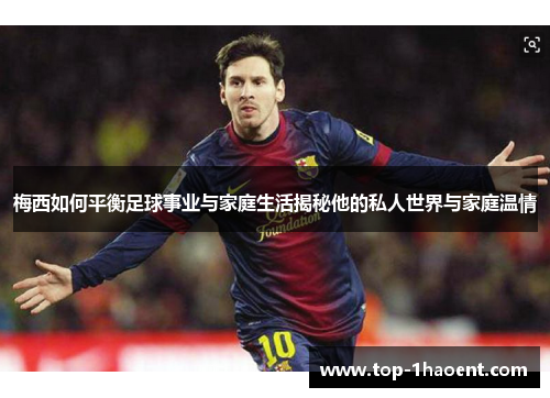 梅西如何平衡足球事业与家庭生活揭秘他的私人世界与家庭温情