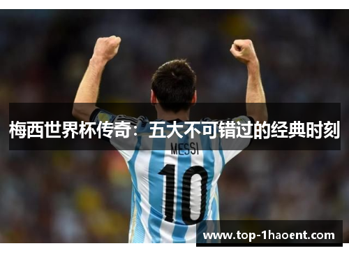 梅西世界杯传奇：五大不可错过的经典时刻