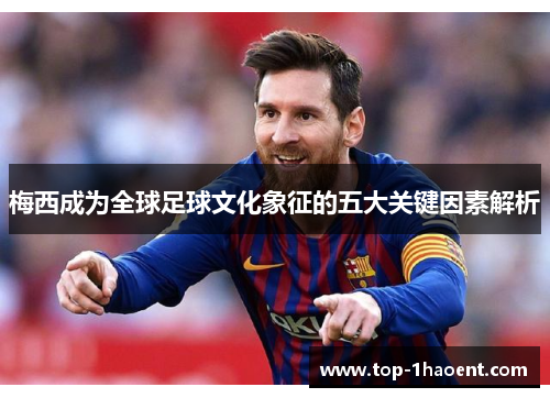 梅西成为全球足球文化象征的五大关键因素解析 梅西成为全球足球文化象征的五大关键因素解析