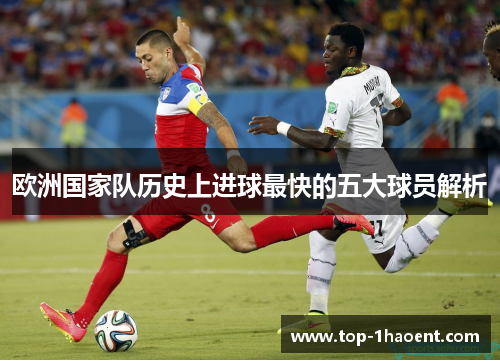 欧洲国家队历史上进球最快的五大球员解析 欧洲国家队历史上进球最快的五大球员解析