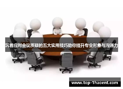 沉着应对会议质疑的五大实用技巧助你提升专业形象与沟通力