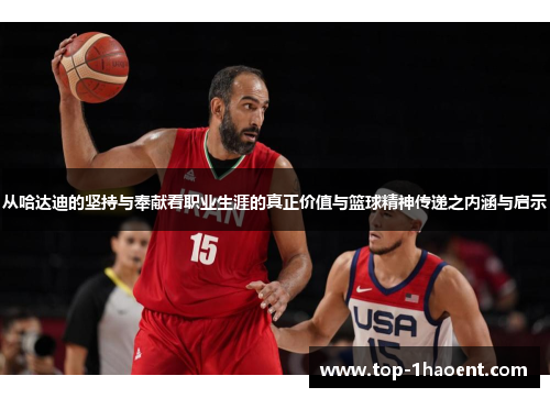 从哈达迪的坚持与奉献看职业生涯的真正价值与篮球精神传递之内涵与启示