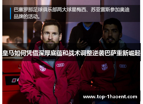 皇马如何凭借深厚底蕴和战术调整逆袭巴萨重新崛起
