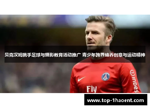 贝克汉姆携手足球与摄影教育活动推广 青少年跨界培养创意与运动精神 贝克汉姆携手足球与摄影教育活动推广 青少年跨界培养创意与运动精神