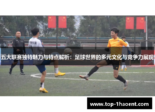五大联赛独特魅力与特点解析:足球世界的多元文化与竞争力展现 五大联赛独特魅力与特点解析:足球世界的多元文化与竞争力展现