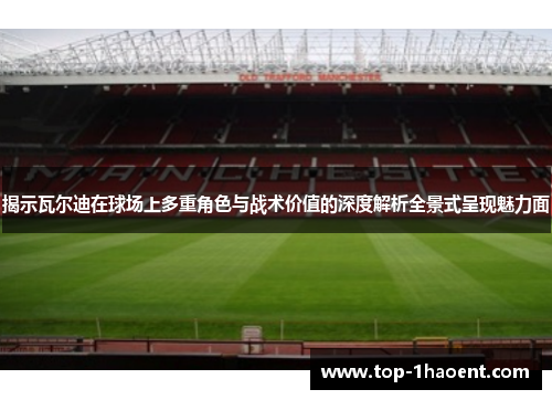 揭示瓦尔迪在球场上多重角色与战术价值的深度解析全景式呈现魅力面 揭示瓦尔迪在球场上多重角色与战术价值的深度解析全景式呈现魅力面