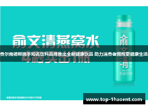 费尔南德斯携手知名饮料品牌推出全新健康饮品 助力消费者拥抱更健康生活