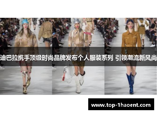 迪巴拉携手顶级时尚品牌发布个人服装系列 引领潮流新风尚 迪巴拉携手顶级时尚品牌发布个人服装系列 引领潮流新风尚