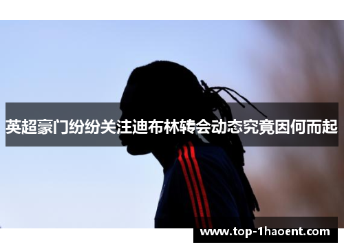 英超豪门纷纷关注迪布林转会动态究竟因何而起