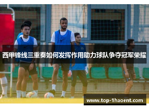 西甲锋线三重奏如何发挥作用助力球队争夺冠军荣耀