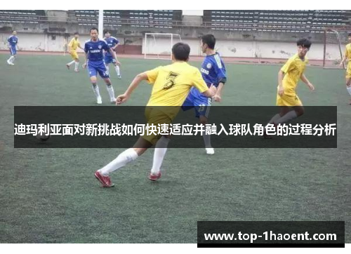 迪玛利亚面对新挑战如何快速适应并融入球队角色的过程分析