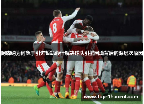 阿森纳为何急于引进哲凯赖什解决球队引援困境背后的深层次原因 阿森纳为何急于引进哲凯赖什解决球队引援困境背后的深层次原因