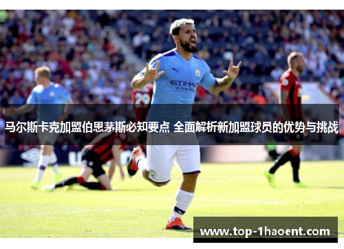 马尔斯卡克加盟伯恩茅斯必知要点 全面解析新加盟球员的优势与挑战