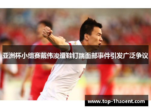 亚洲杯小组赛戴伟浚遭鞋钉踹面部事件引发广泛争议