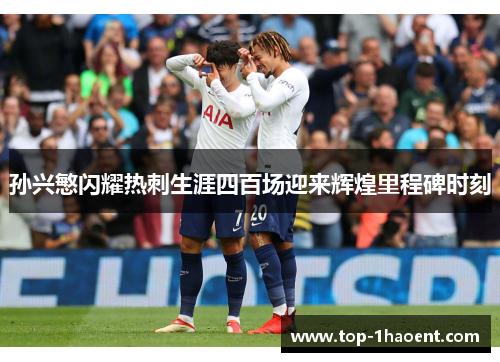 孙兴慜闪耀热刺生涯四百场迎来辉煌里程碑时刻
